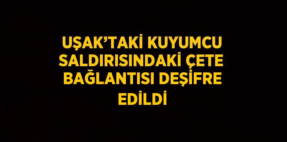 UŞAK’TAKİ KUYUMCU SALDIRISINDAKİ ÇETE BAĞLANTISI DEŞİFRE EDİLDİ
