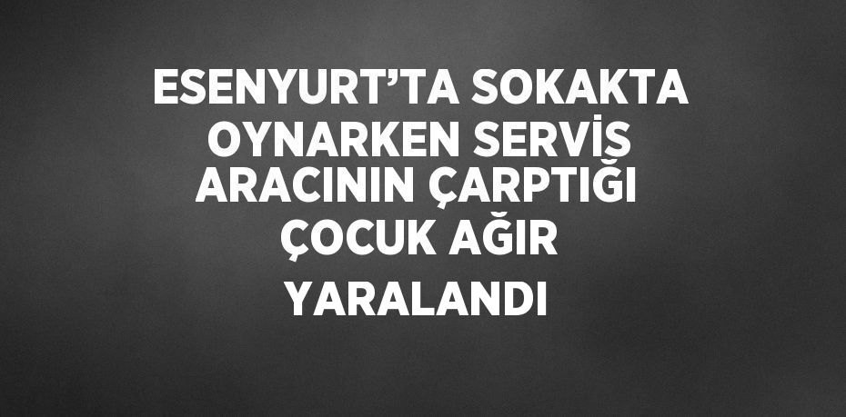ESENYURT’TA SOKAKTA OYNARKEN SERVİS ARACININ ÇARPTIĞI ÇOCUK AĞIR YARALANDI
