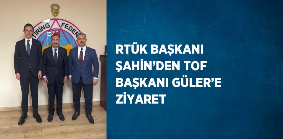 RTÜK BAŞKANI ŞAHİN’DEN TOF BAŞKANI GÜLER’E ZİYARET