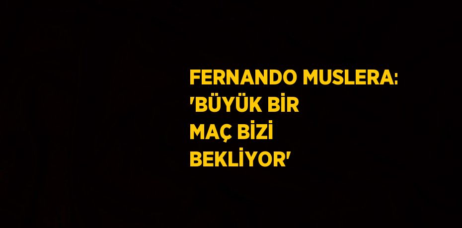 FERNANDO MUSLERA: 'BÜYÜK BİR MAÇ BİZİ BEKLİYOR'