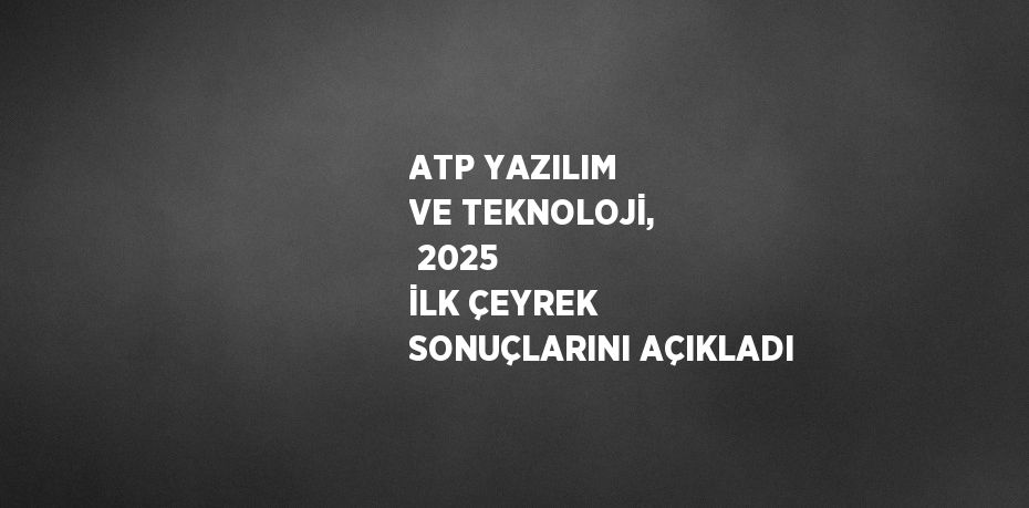 ATP YAZILIM VE TEKNOLOJİ,  2025 İLK ÇEYREK SONUÇLARINI AÇIKLADI