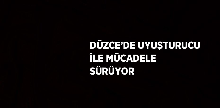 DÜZCE’DE UYUŞTURUCU İLE MÜCADELE SÜRÜYOR