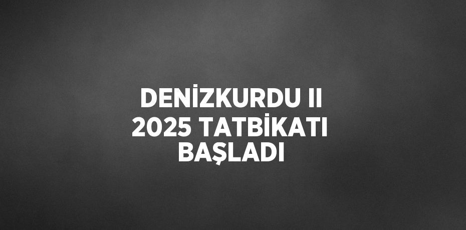 DENİZKURDU II 2025 TATBİKATI BAŞLADI