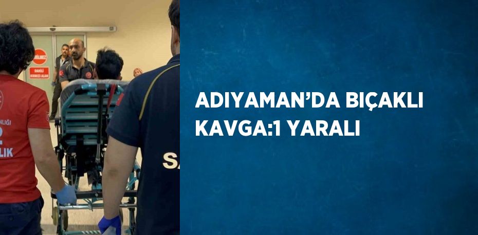 ADIYAMAN’DA BIÇAKLI KAVGA:1 YARALI