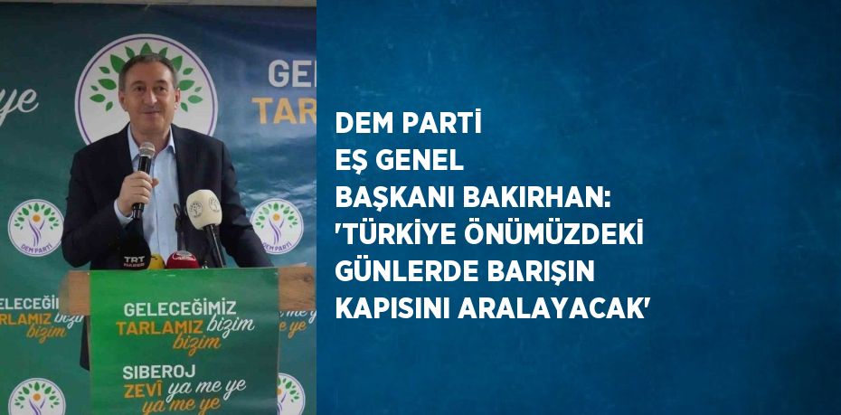 DEM PARTİ EŞ GENEL BAŞKANI BAKIRHAN: 'TÜRKİYE ÖNÜMÜZDEKİ GÜNLERDE BARIŞIN KAPISINI ARALAYACAK'