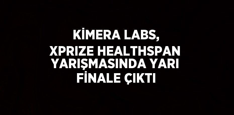 KİMERA LABS, XPRIZE HEALTHSPAN YARIŞMASINDA YARI FİNALE ÇIKTI