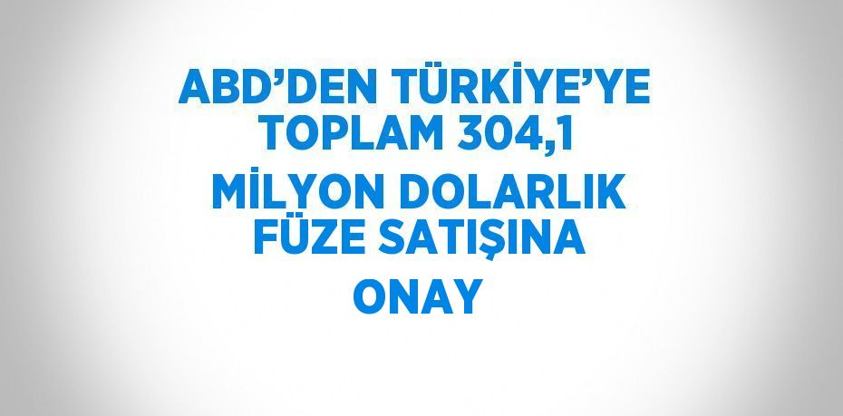 ABD’DEN TÜRKİYE’YE TOPLAM 304,1 MİLYON DOLARLIK FÜZE SATIŞINA ONAY