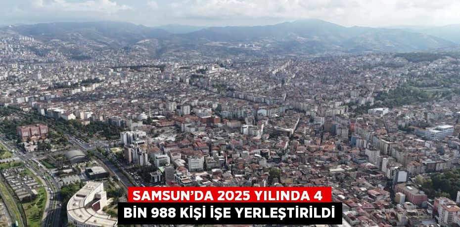 SAMSUN’DA 2025 YILINDA 4 BİN 988 KİŞİ İŞE YERLEŞTİRİLDİ