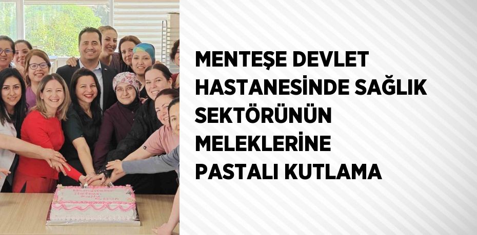 MENTEŞE DEVLET HASTANESİNDE SAĞLIK SEKTÖRÜNÜN MELEKLERİNE PASTALI KUTLAMA