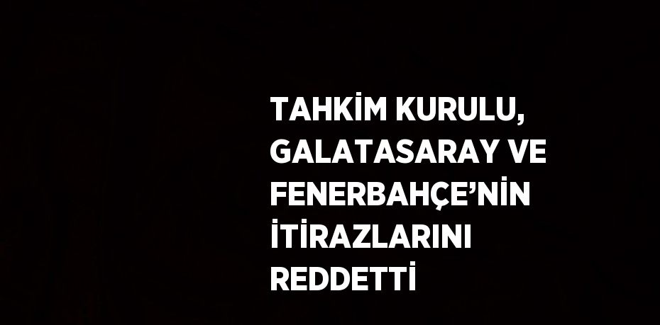TAHKİM KURULU, GALATASARAY VE FENERBAHÇE’NİN İTİRAZLARINI REDDETTİ