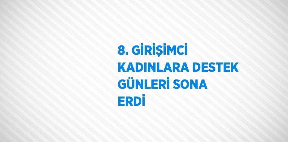 8. GİRİŞİMCİ KADINLARA DESTEK GÜNLERİ SONA ERDİ