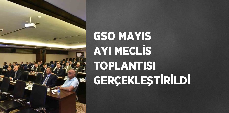 GSO MAYIS AYI MECLİS TOPLANTISI GERÇEKLEŞTİRİLDİ