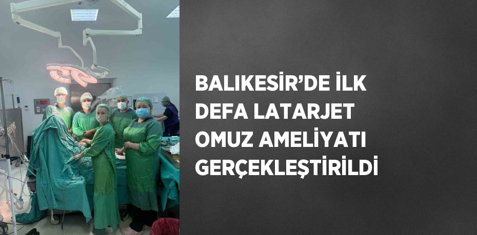 BALIKESİR’DE İLK DEFA LATARJET OMUZ AMELİYATI GERÇEKLEŞTİRİLDİ