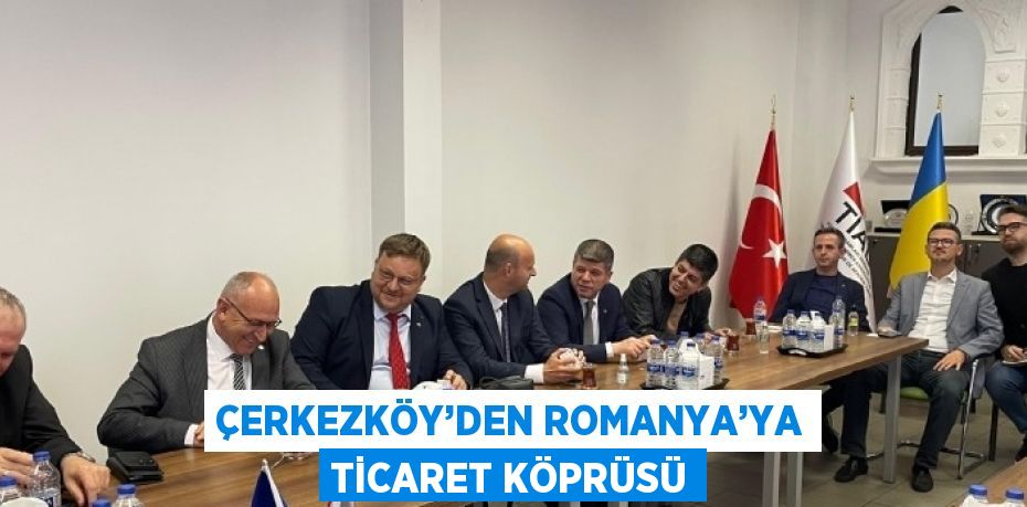 ÇERKEZKÖY’DEN ROMANYA’YA TİCARET KÖPRÜSÜ