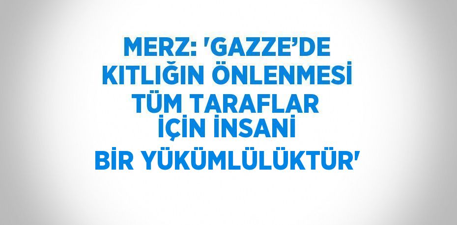 MERZ: 'GAZZE’DE KITLIĞIN ÖNLENMESİ TÜM TARAFLAR İÇİN İNSANİ BİR YÜKÜMLÜLÜKTÜR'