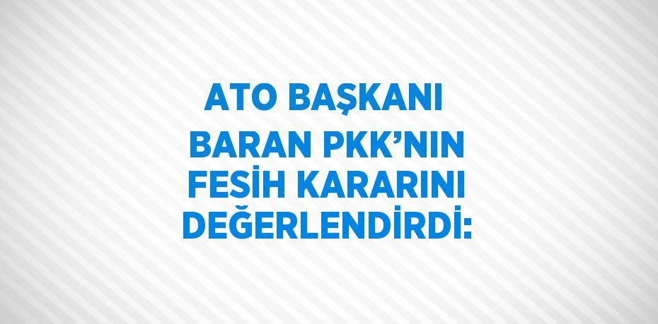 ATO BAŞKANI BARAN PKK’NIN FESİH KARARINI DEĞERLENDİRDİ: