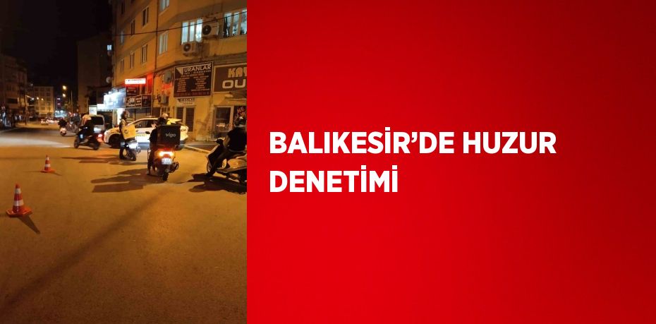 BALIKESİR’DE HUZUR DENETİMİ