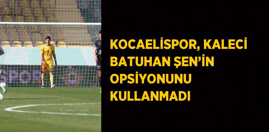 KOCAELİSPOR, KALECİ BATUHAN ŞEN’İN OPSİYONUNU KULLANMADI