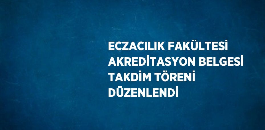 ECZACILIK FAKÜLTESİ AKREDİTASYON BELGESİ TAKDİM TÖRENİ DÜZENLENDİ