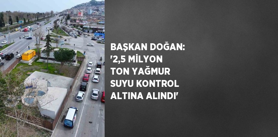 BAŞKAN DOĞAN: '2,5 MİLYON TON YAĞMUR SUYU KONTROL ALTINA ALINDI'