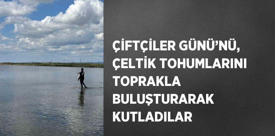 ÇİFTÇİLER GÜNÜ’NÜ, ÇELTİK TOHUMLARINI TOPRAKLA BULUŞTURARAK KUTLADILAR