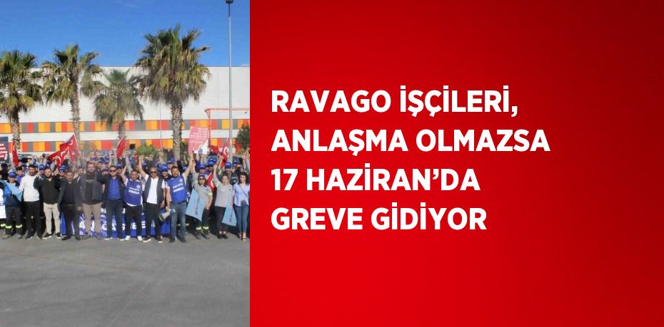 RAVAGO İŞÇİLERİ, ANLAŞMA OLMAZSA 17 HAZİRAN’DA GREVE GİDİYOR