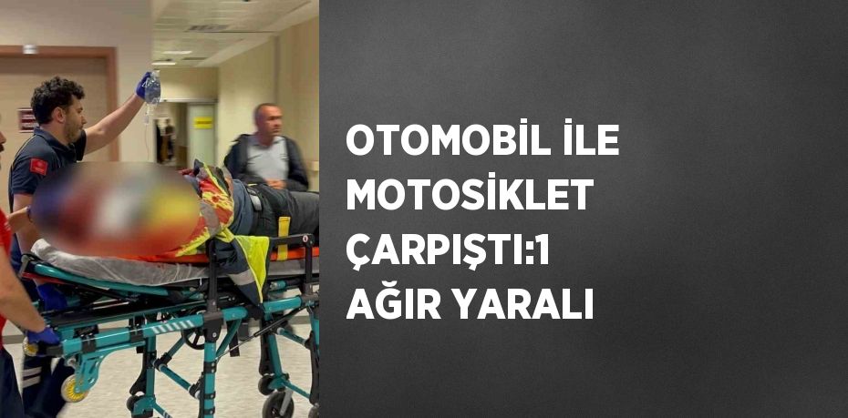 OTOMOBİL İLE MOTOSİKLET ÇARPIŞTI:1 AĞIR YARALI