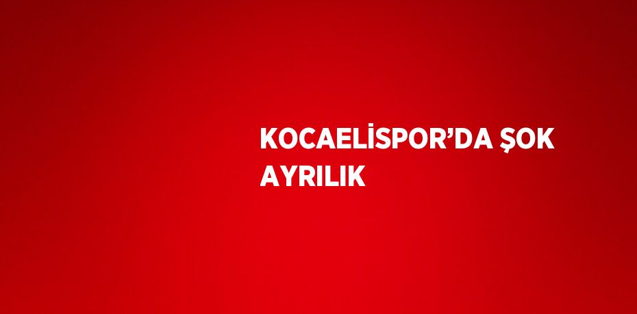 KOCAELİSPOR’DA ŞOK AYRILIK
