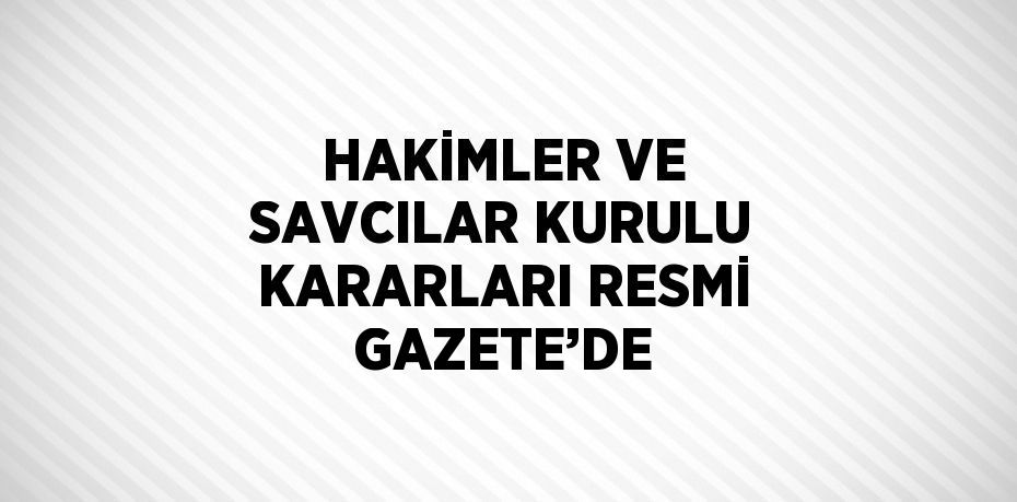 HAKİMLER VE SAVCILAR KURULU KARARLARI RESMİ GAZETE’DE