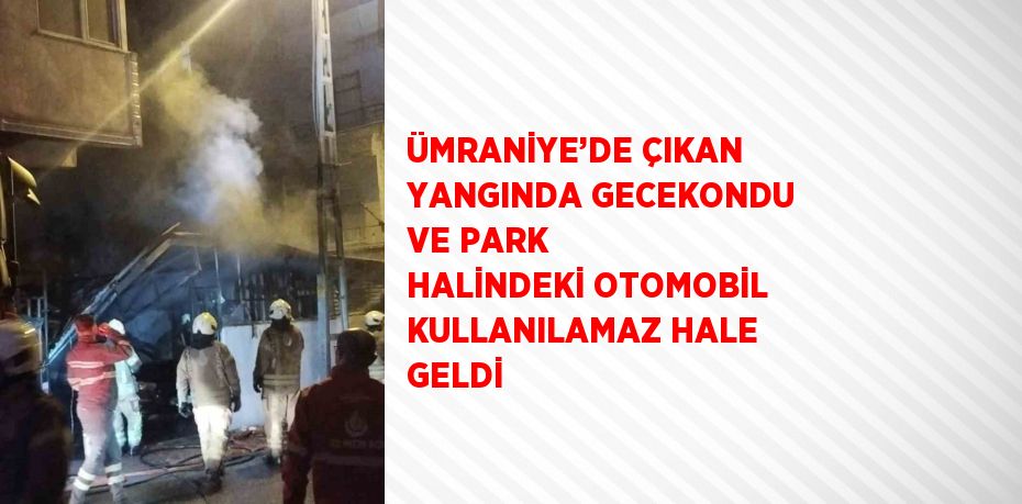 ÜMRANİYE’DE ÇIKAN YANGINDA GECEKONDU VE PARK HALİNDEKİ OTOMOBİL KULLANILAMAZ HALE GELDİ