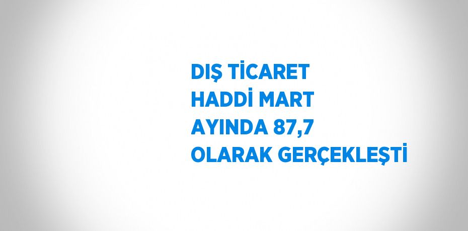 DIŞ TİCARET HADDİ MART AYINDA 87,7 OLARAK GERÇEKLEŞTİ