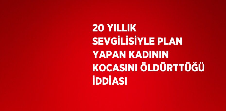 20 YILLIK SEVGİLİSİYLE PLAN YAPAN KADININ KOCASINI ÖLDÜRTTÜĞÜ İDDİASI
