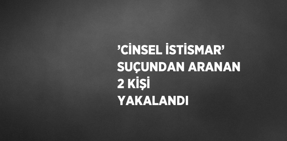 ’CİNSEL İSTİSMAR’ SUÇUNDAN ARANAN 2 KİŞİ YAKALANDI
