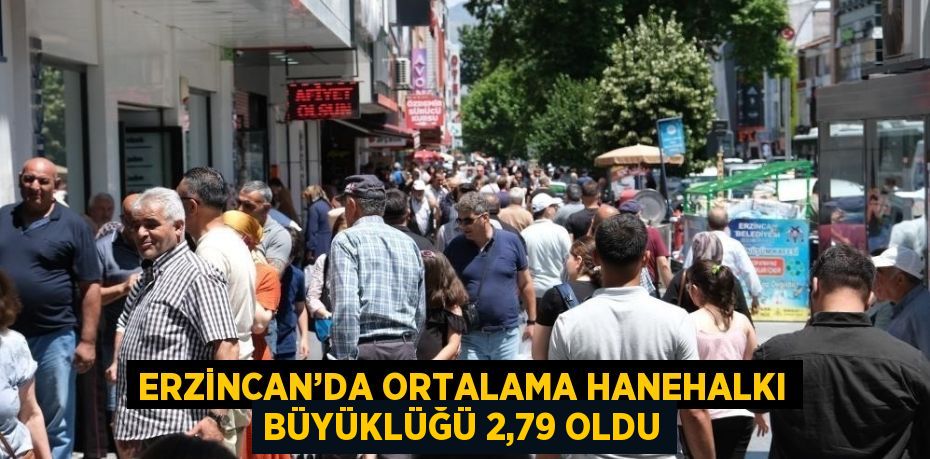 ERZİNCAN’DA ORTALAMA HANEHALKI BÜYÜKLÜĞÜ 2,79 OLDU