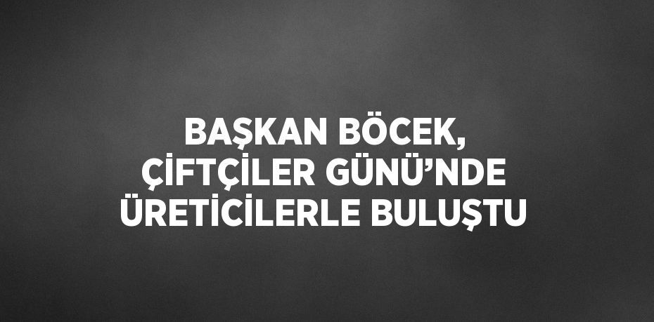 BAŞKAN BÖCEK, ÇİFTÇİLER GÜNÜ’NDE ÜRETİCİLERLE BULUŞTU