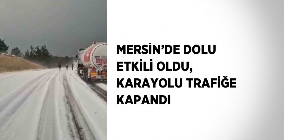 MERSİN’DE DOLU ETKİLİ OLDU, KARAYOLU TRAFİĞE KAPANDI
