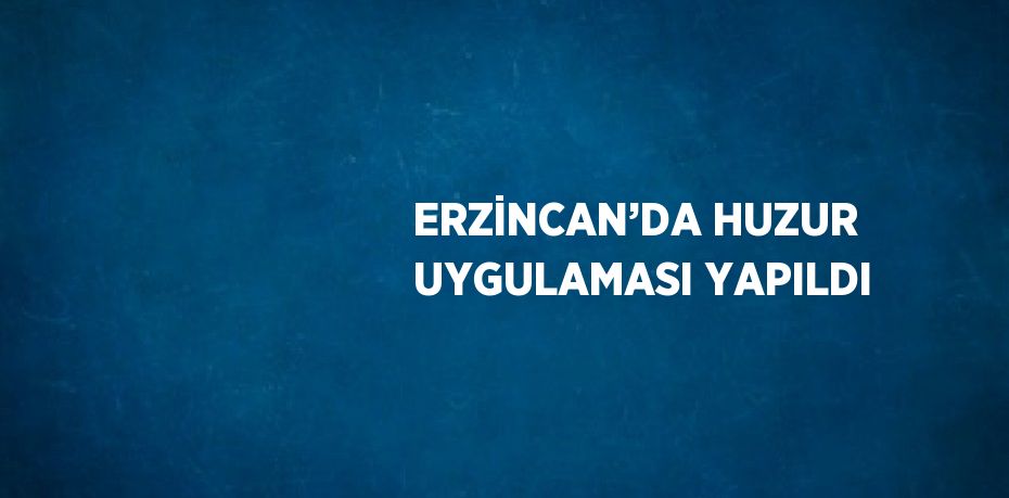 ERZİNCAN’DA HUZUR UYGULAMASI YAPILDI