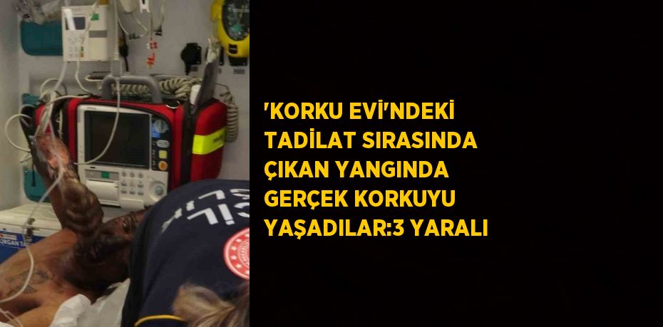 'KORKU EVİ'NDEKİ TADİLAT SIRASINDA ÇIKAN YANGINDA GERÇEK KORKUYU YAŞADILAR:3 YARALI