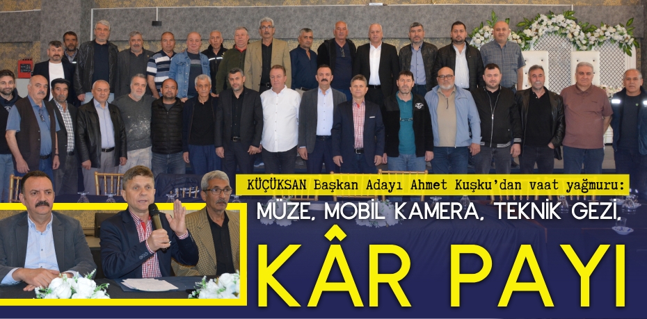 KÜÇÜKSAN Başkan Adayı Ahmet Kuşku’dan vaat yağmuru:  MÜZE, MOBİL KAMERA, TEKNİK GEZİ,  KÂR PAYI…