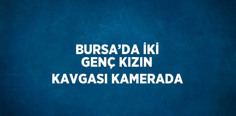 BURSA’DA İKİ GENÇ KIZIN KAVGASI KAMERADA