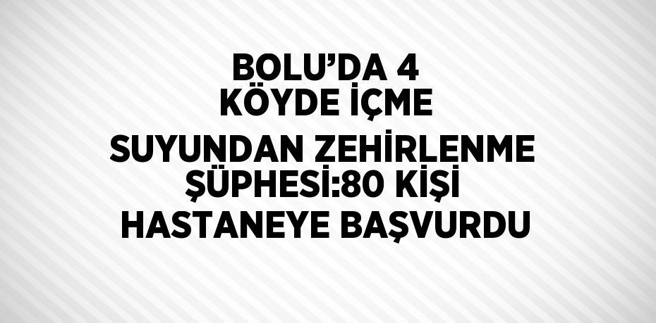 BOLU’DA 4 KÖYDE İÇME SUYUNDAN ZEHİRLENME ŞÜPHESİ:80 KİŞİ HASTANEYE BAŞVURDU