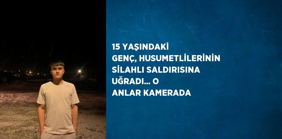 15 YAŞINDAKİ GENÇ, HUSUMETLİLERİNİN SİLAHLI SALDIRISINA UĞRADI... O ANLAR KAMERADA
