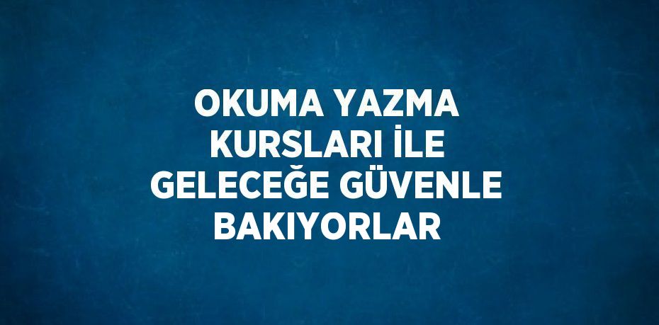 OKUMA YAZMA KURSLARI İLE GELECEĞE GÜVENLE BAKIYORLAR