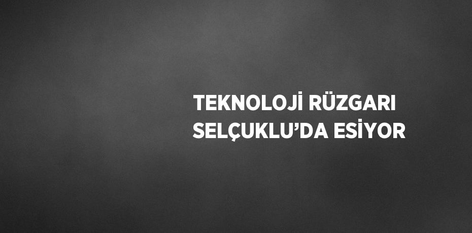 TEKNOLOJİ RÜZGARI SELÇUKLU’DA ESİYOR