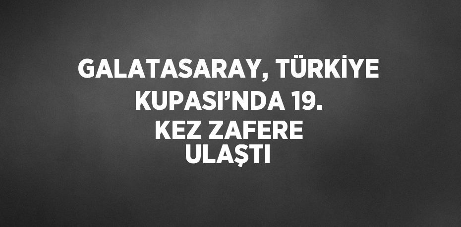 GALATASARAY, TÜRKİYE KUPASI’NDA 19. KEZ ZAFERE ULAŞTI