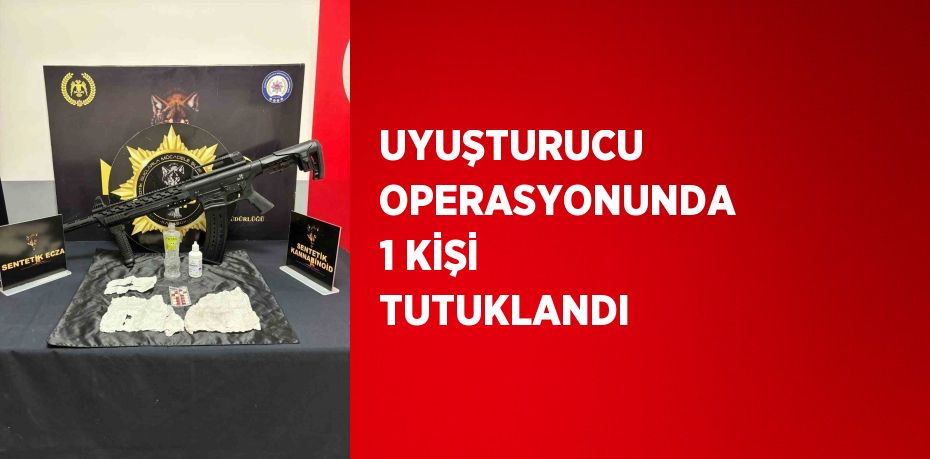 UYUŞTURUCU OPERASYONUNDA 1 KİŞİ TUTUKLANDI