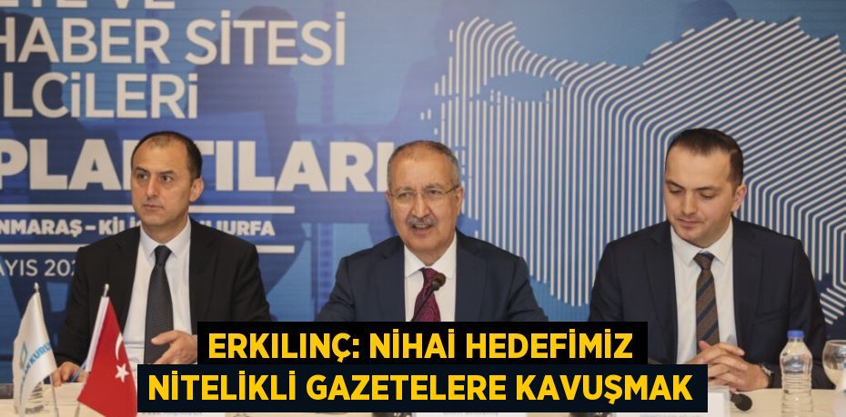 ERKILINÇ: NİHAİ HEDEFİMİZ NİTELİKLİ GAZETELERE KAVUŞMAK