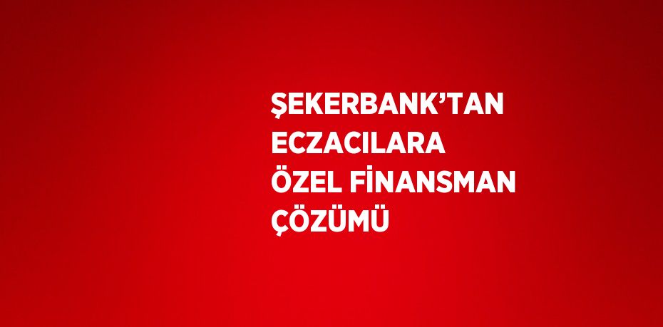 ŞEKERBANK’TAN ECZACILARA ÖZEL FİNANSMAN ÇÖZÜMÜ