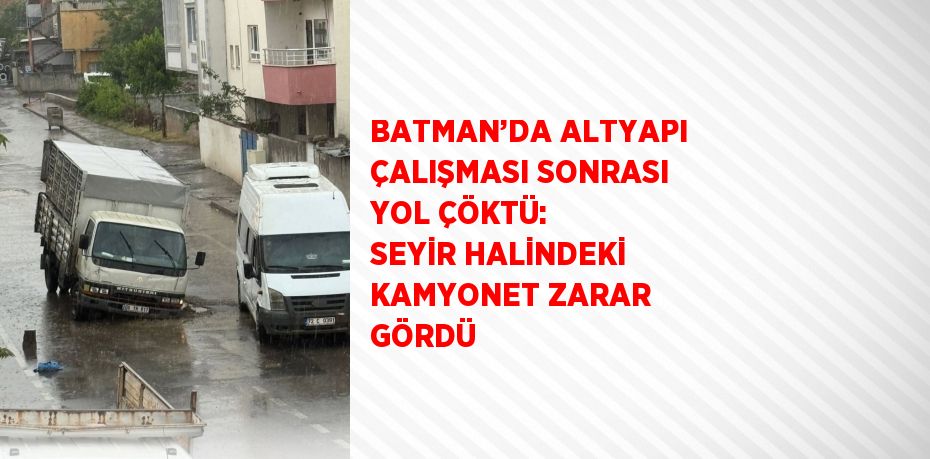 BATMAN’DA ALTYAPI ÇALIŞMASI SONRASI YOL ÇÖKTÜ: SEYİR HALİNDEKİ KAMYONET ZARAR GÖRDÜ