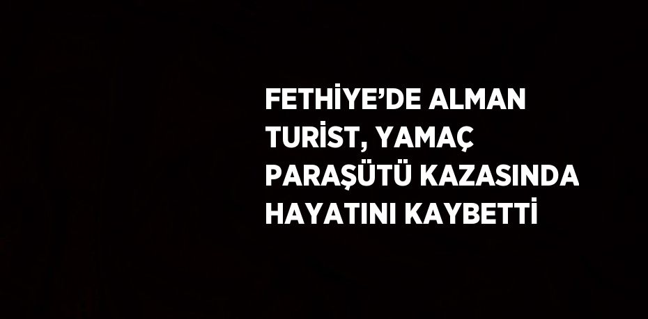 FETHİYE’DE ALMAN TURİST, YAMAÇ PARAŞÜTÜ KAZASINDA HAYATINI KAYBETTİ